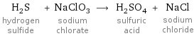 H_2S hydrogen sulfide + NaClO_3 sodium chlorate ⟶ H_2SO_4 sulfuric acid + NaCl sodium chloride