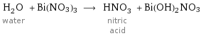 H_2O water + Bi(NO3)3 ⟶ HNO_3 nitric acid + Bi(OH)2NO3