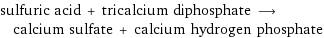 sulfuric acid + tricalcium diphosphate ⟶ calcium sulfate + calcium hydrogen phosphate