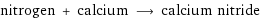 nitrogen + calcium ⟶ calcium nitride