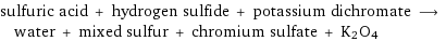 sulfuric acid + hydrogen sulfide + potassium dichromate ⟶ water + mixed sulfur + chromium sulfate + K2O4