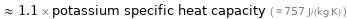  ≈ 1.1 × potassium specific heat capacity ( ≈ 757 J/(kg K) )