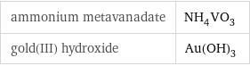 ammonium metavanadate | NH_4VO_3 gold(III) hydroxide | Au(OH)_3