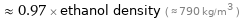  ≈ 0.97 × ethanol density ( ≈ 790 kg/m^3 )