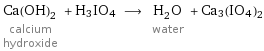 Ca(OH)_2 calcium hydroxide + H3IO4 ⟶ H_2O water + Ca3(IO4)2