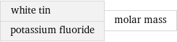 white tin potassium fluoride | molar mass