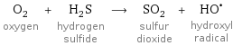 O_2 oxygen + H_2S hydrogen sulfide ⟶ SO_2 sulfur dioxide + (HO)^• hydroxyl radical