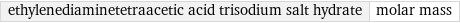 ethylenediaminetetraacetic acid trisodium salt hydrate | molar mass