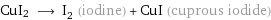 CuI2 ⟶ I_2 (iodine) + CuI (cuprous iodide)