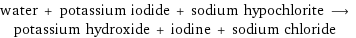 water + potassium iodide + sodium hypochlorite ⟶ potassium hydroxide + iodine + sodium chloride