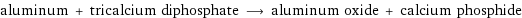 aluminum + tricalcium diphosphate ⟶ aluminum oxide + calcium phosphide