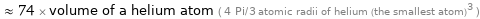  ≈ 74 × volume of a helium atom ( 4 Pi/3 atomic radii of helium (the smallest atom)^3 )