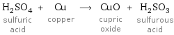 H_2SO_4 sulfuric acid + Cu copper ⟶ CuO cupric oxide + H_2SO_3 sulfurous acid