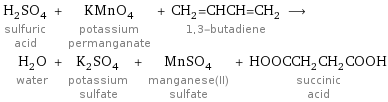 H_2SO_4 sulfuric acid + KMnO_4 potassium permanganate + CH_2=CHCH=CH_2 1, 3-butadiene ⟶ H_2O water + K_2SO_4 potassium sulfate + MnSO_4 manganese(II) sulfate + HOOCCH_2CH_2COOH succinic acid