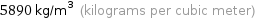 5890 kg/m^3 (kilograms per cubic meter)