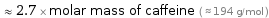  ≈ 2.7 × molar mass of caffeine ( ≈ 194 g/mol )