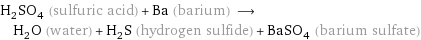 H_2SO_4 (sulfuric acid) + Ba (barium) ⟶ H_2O (water) + H_2S (hydrogen sulfide) + BaSO_4 (barium sulfate)