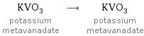 KVO_3 potassium metavanadate ⟶ KVO_3 potassium metavanadate