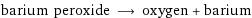 barium peroxide ⟶ oxygen + barium