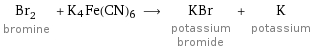 Br_2 bromine + K4Fe(CN)6 ⟶ KBr potassium bromide + K potassium