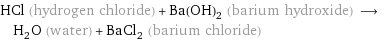 HCl (hydrogen chloride) + Ba(OH)_2 (barium hydroxide) ⟶ H_2O (water) + BaCl_2 (barium chloride)