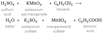 H_2SO_4 sulfuric acid + KMnO_4 potassium permanganate + C_6H_5CH_3 toluene ⟶ H_2O water + K_2SO_4 potassium sulfate + MnSO_4 manganese(II) sulfate + C_6H_5COOH benzoic acid