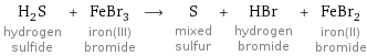 H_2S hydrogen sulfide + FeBr_3 iron(III) bromide ⟶ S mixed sulfur + HBr hydrogen bromide + FeBr_2 iron(II) bromide