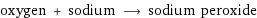 oxygen + sodium ⟶ sodium peroxide