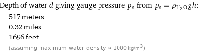 Depth of water d giving gauge pressure p_e from p_e = ρ_(H_2O)gh:  | 517 meters  | 0.32 miles  | 1696 feet  | (assuming maximum water density ≈ 1000 kg/m^3)