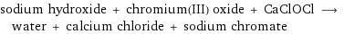 sodium hydroxide + chromium(III) oxide + CaClOCl ⟶ water + calcium chloride + sodium chromate