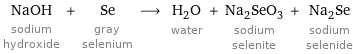 NaOH sodium hydroxide + Se gray selenium ⟶ H_2O water + Na_2SeO_3 sodium selenite + Na_2Se sodium selenide