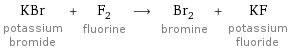 KBr potassium bromide + F_2 fluorine ⟶ Br_2 bromine + KF potassium fluoride