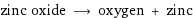 zinc oxide ⟶ oxygen + zinc