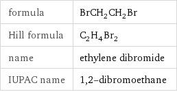 formula | BrCH_2CH_2Br Hill formula | C_2H_4Br_2 name | ethylene dibromide IUPAC name | 1, 2-dibromoethane