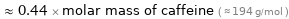  ≈ 0.44 × molar mass of caffeine ( ≈ 194 g/mol )