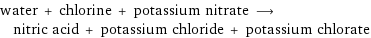 water + chlorine + potassium nitrate ⟶ nitric acid + potassium chloride + potassium chlorate