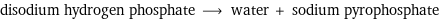 disodium hydrogen phosphate ⟶ water + sodium pyrophosphate