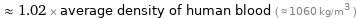  ≈ 1.02 × average density of human blood ( ≈ 1060 kg/m^3 )