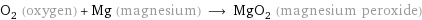 O_2 (oxygen) + Mg (magnesium) ⟶ MgO_2 (magnesium peroxide)