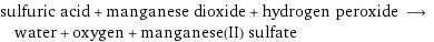 sulfuric acid + manganese dioxide + hydrogen peroxide ⟶ water + oxygen + manganese(II) sulfate