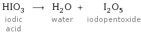 HIO_3 iodic acid ⟶ H_2O water + I_2O_5 iodopentoxide