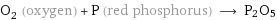 O_2 (oxygen) + P (red phosphorus) ⟶ P2O5
