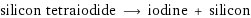 silicon tetraiodide ⟶ iodine + silicon