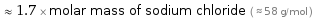  ≈ 1.7 × molar mass of sodium chloride ( ≈ 58 g/mol )