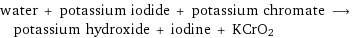 water + potassium iodide + potassium chromate ⟶ potassium hydroxide + iodine + KCrO2