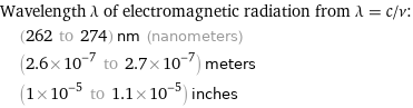 Wavelength λ of electromagnetic radiation from λ = c/ν:  | (262 to 274) nm (nanometers)  | (2.6×10^-7 to 2.7×10^-7) meters  | (1×10^-5 to 1.1×10^-5) inches