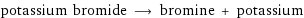 potassium bromide ⟶ bromine + potassium