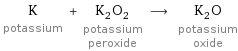 K potassium + K_2O_2 potassium peroxide ⟶ K_2O potassium oxide