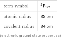 term symbol | ^2P_(1/2) atomic radius | 85 pm covalent radius | 84 pm (electronic ground state properties)