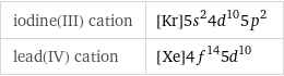 iodine(III) cation | [Kr]5s^24d^105p^2 lead(IV) cation | [Xe]4f^145d^10